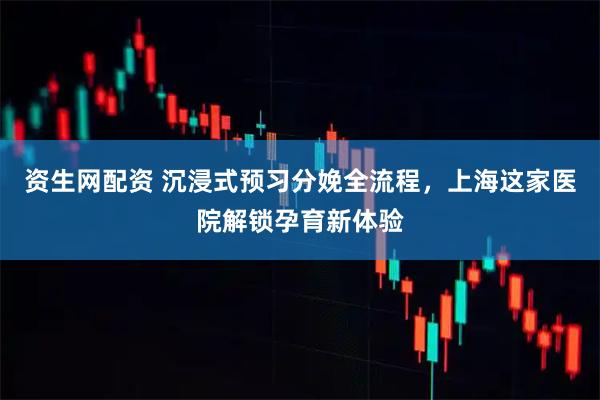 资生网配资 沉浸式预习分娩全流程，上海这家医院解锁孕育新体验