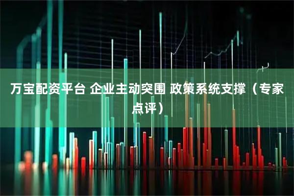 万宝配资平台 企业主动突围 政策系统支撑（专家点评）