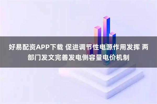 好易配资APP下载 促进调节性电源作用发挥 两部门发文完善发电侧容量电价机制