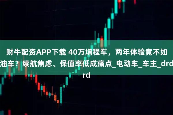 财牛配资APP下载 40万增程车，两年体验竟不如油车？续航焦虑、保值率低成痛点_电动车_车主_drd