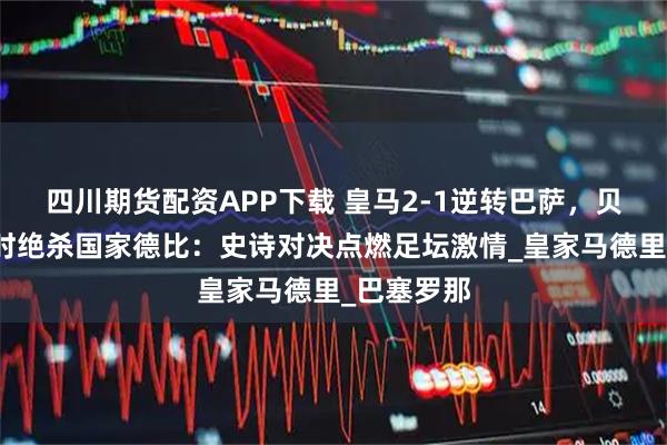 四川期货配资APP下载 皇马2-1逆转巴萨,贝林厄姆补时绝杀国家德比:史诗对决点燃足坛激情_皇家马德里_巴塞罗那