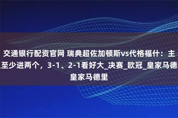 交通银行配资官网 瑞典超佐加顿斯vs代格福什：主队至少进两个，3-1、2-1看好大_决赛_欧冠_皇家马德里