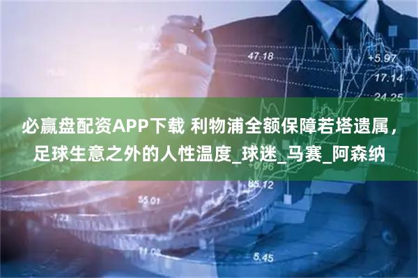 必赢盘配资APP下载 利物浦全额保障若塔遗属，足球生意之外的人性温度_球迷_马赛_阿森纳