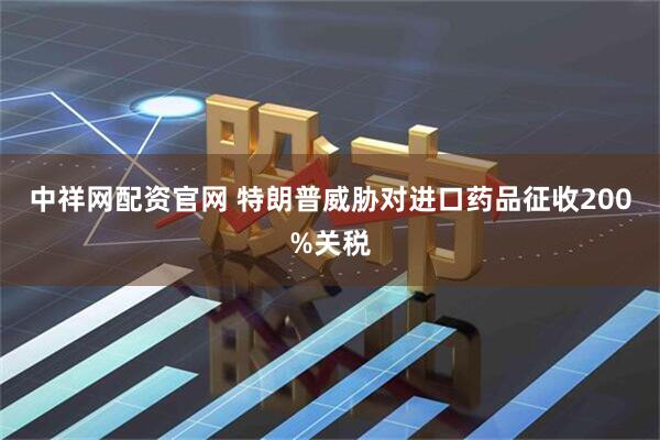 中祥网配资官网 特朗普威胁对进口药品征收200%关税
