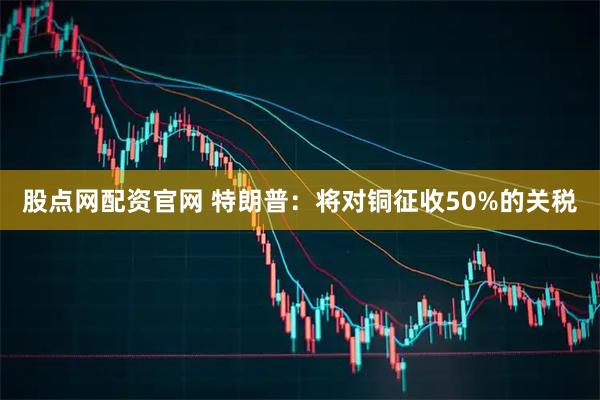 股点网配资官网 特朗普：将对铜征收50%的关税