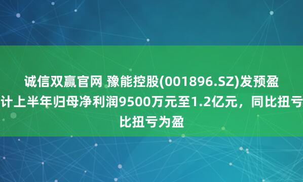 诚信双赢官网 豫能控股(001896.SZ)发预盈，预计上半年归母净利润9500万元至1.2亿元，同比扭亏为盈