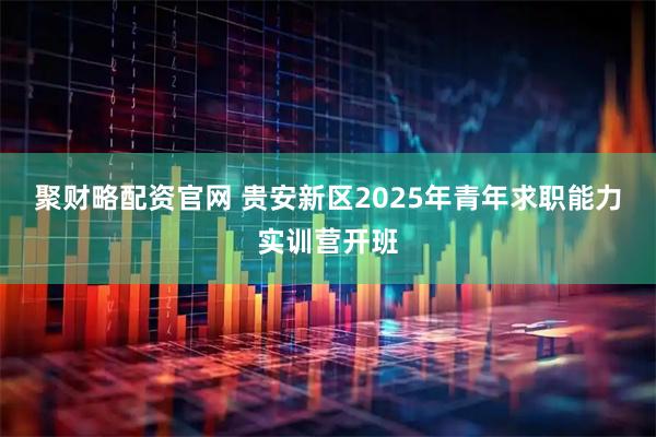 聚财略配资官网 贵安新区2025年青年求职能力实训营开班