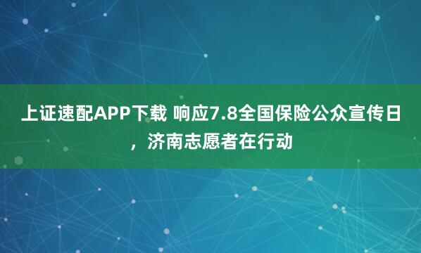 上证速配APP下载 响应7.8全国保险公众宣传日，济南志愿者在行动