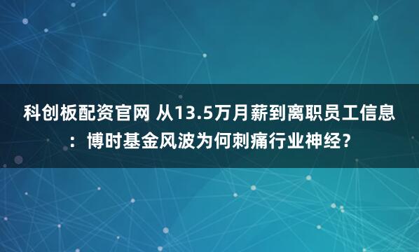 科创板配资官网 从13.5万月薪到离职员工信息：博时基金风波为何刺痛行业神经？