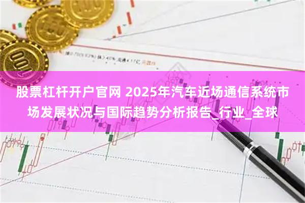 股票杠杆开户官网 2025年汽车近场通信系统市场发展状况与国际趋势分析报告_行业_全球