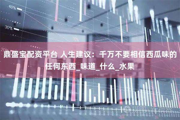 鼎盛宝配资平台 人生建议：千万不要相信西瓜味的任何东西_味道_什么_水果