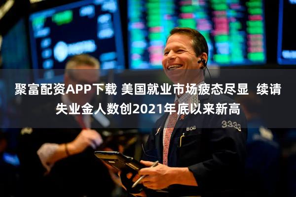 聚富配资APP下载 美国就业市场疲态尽显  续请失业金人数创2021年底以来新高