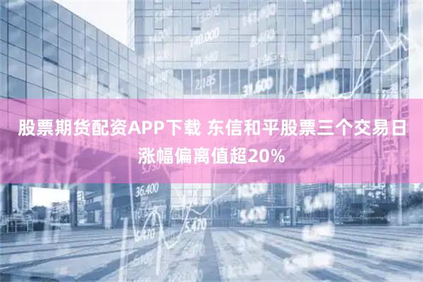 股票期货配资APP下载 东信和平股票三个交易日涨幅偏离值超20%