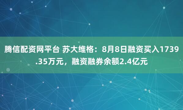 腾信配资网平台 苏大维格：8月8日融资买入1739.35万元，融资融券余额2.4亿元