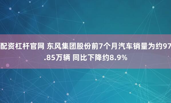 配资杠杆官网 东风集团股份前7个月汽车销量为约97.85万辆 同比下降约8.9%
