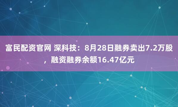 富民配资官网 深科技：8月28日融券卖出7.2万股，融资融券余额16.47亿元