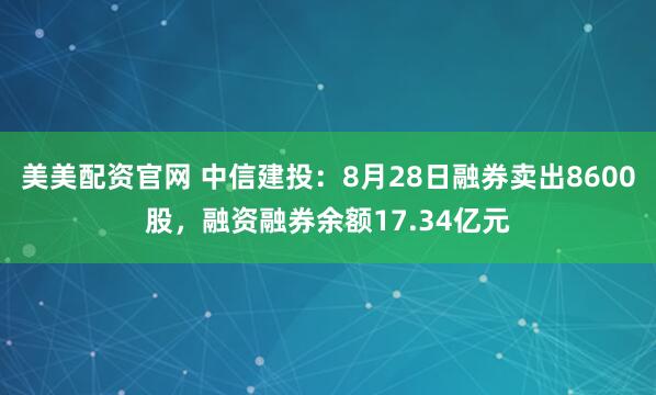 美美配资官网 中信建投：8月28日融券卖出8600股，融资融券余额17.34亿元