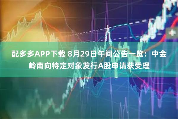 配多多APP下载 8月29日午间公告一览：中金岭南向特定对象发行A股申请获受理