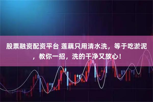 股票融资配资平台 莲藕只用清水洗，等于吃淤泥，教你一招，洗的干净又放心！