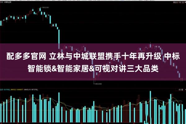 配多多官网 立林与中城联盟携手十年再升级 中标智能锁&智能家居&可视对讲三大品类