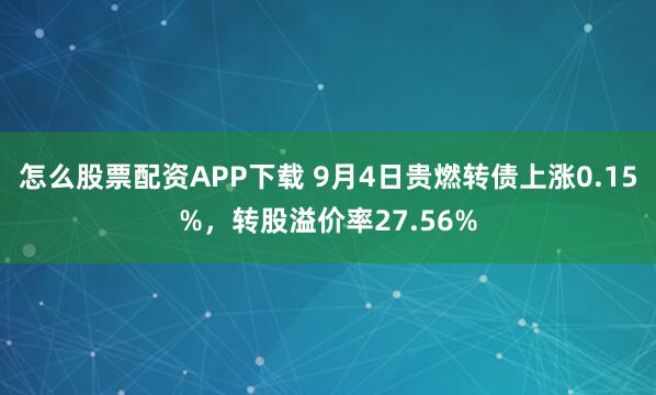 怎么股票配资APP下载 9月4日贵燃转债上涨0.15%，转股溢价率27.56%