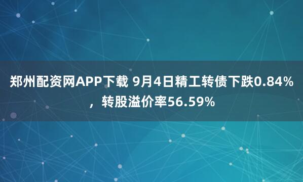 郑州配资网APP下载 9月4日精工转债下跌0.84%，转股溢价率56.59%