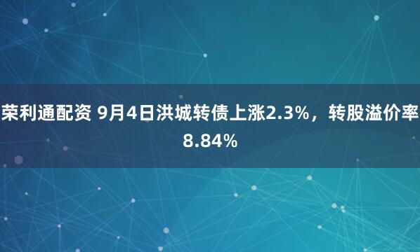 荣利通配资 9月4日洪城转债上涨2.3%,转股溢价率8.84%