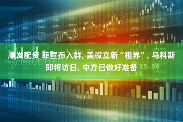 顺发配资 菲宣布入群, 美设立新“租界”, 马科斯即将访日, 中方已做好准备